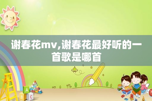 谢春花mv,谢春花最好听的一首歌是哪首