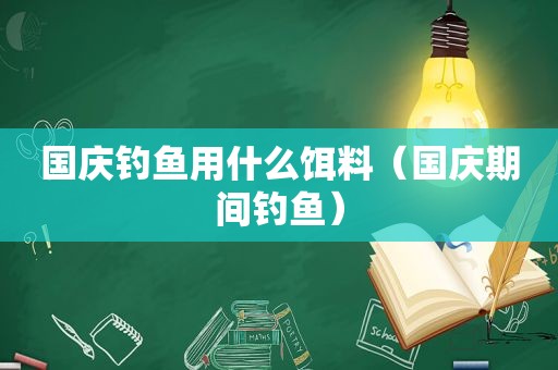 国庆钓鱼用什么饵料（国庆期间钓鱼）