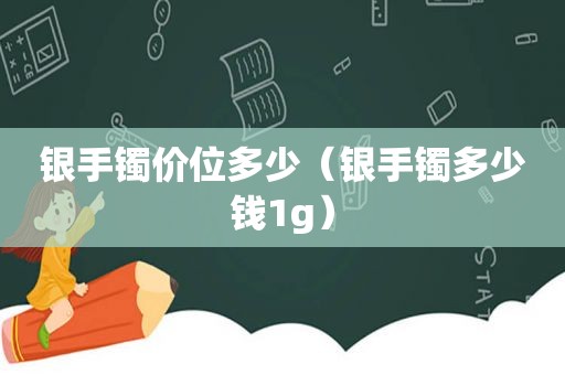 银手镯价位多少（银手镯多少钱1g）