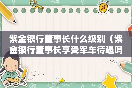 紫金银行董事长什么级别（紫金银行董事长享受军车待遇吗）