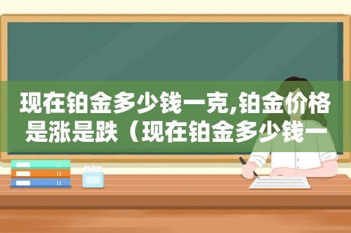现在铂金多少钱一克,铂金价格是涨是跌（现在铂金多少钱一克了）