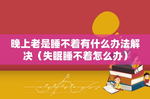 晚上老是睡不着有什么办法解决（失眠睡不着怎么办）