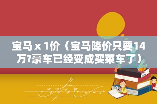 宝马ⅹ1价（宝马降价只要14万?豪车已经变成买菜车了）