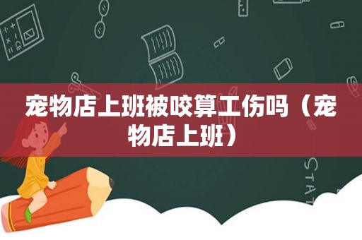 宠物店上班被咬算工伤吗（宠物店上班）