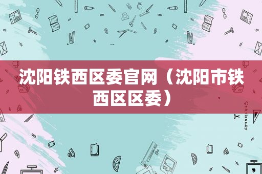 沈阳铁西区委官网（沈阳市铁西区区委）