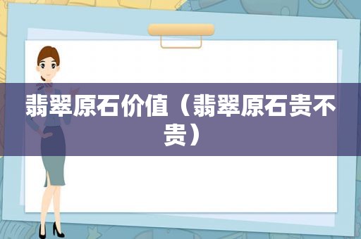 翡翠原石价值（翡翠原石贵不贵）