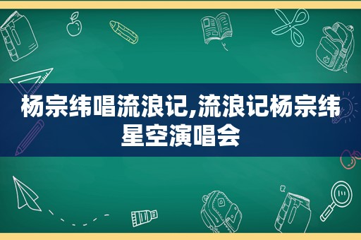 杨宗纬唱流浪记,流浪记杨宗纬星空演唱会