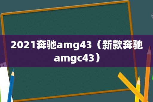 2021奔驰amg43（新款奔驰amgc43）