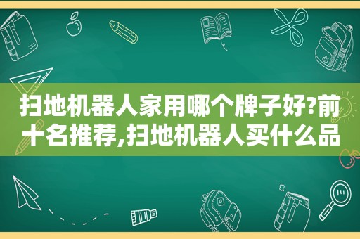 扫地机器人家用哪个牌子好?前十名推荐,扫地机器人买什么品牌好