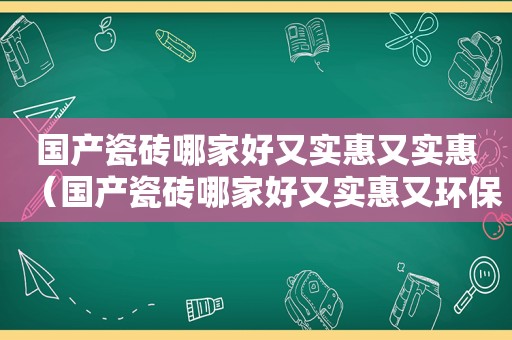 国产瓷砖哪家好又实惠又实惠（国产瓷砖哪家好又实惠又环保）