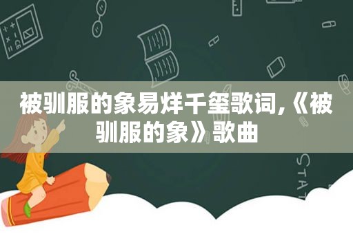 被驯服的象易烊千玺歌词,《被驯服的象》歌曲