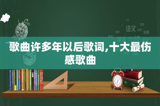 歌曲许多年以后歌词,十大最伤感歌曲