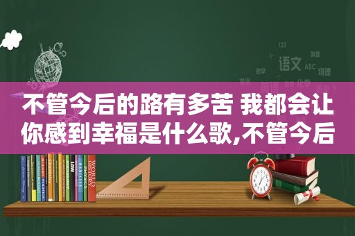 不管今后的路有多苦 我都会让你感到幸福是什么歌,不管今后的路有多苦 我都会让你感到幸福歌名
