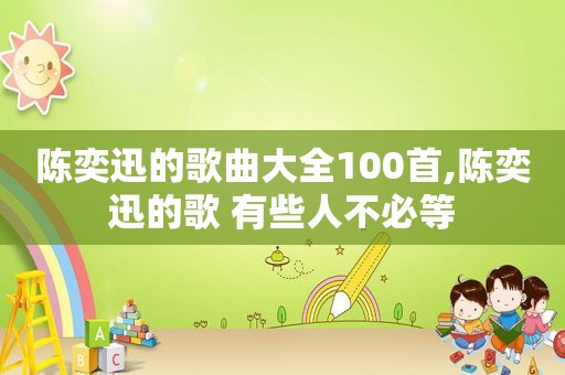 陈奕迅的歌曲大全100首,陈奕迅的歌 有些人不必等