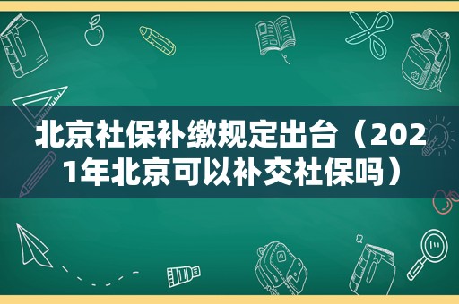 北京社保补缴规定出台（2021年北京可以补交社保吗）