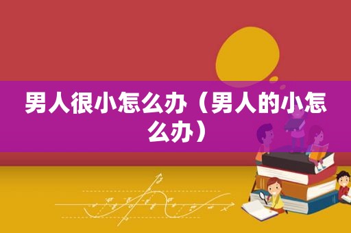 男人很小怎么办（男人的小怎么办）