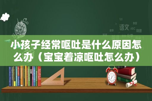 小孩子经常呕吐是什么原因怎么办（宝宝着凉呕吐怎么办）