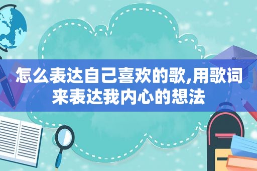 怎么表达自己喜欢的歌,用歌词来表达我内心的想法