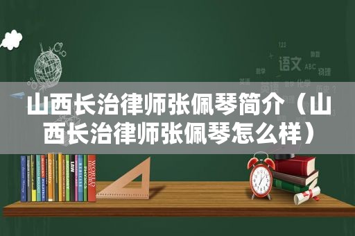 山西长治律师张佩琴简介（山西长治律师张佩琴怎么样）
