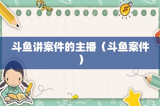 斗鱼讲案件的主播（斗鱼案件）