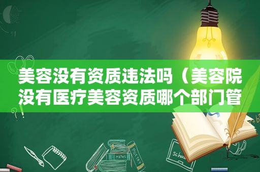 美容没有资质违法吗（美容院没有医疗美容资质哪个部门管）