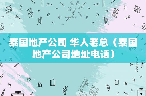 泰国地产公司 华人老总（泰国地产公司地址电话）