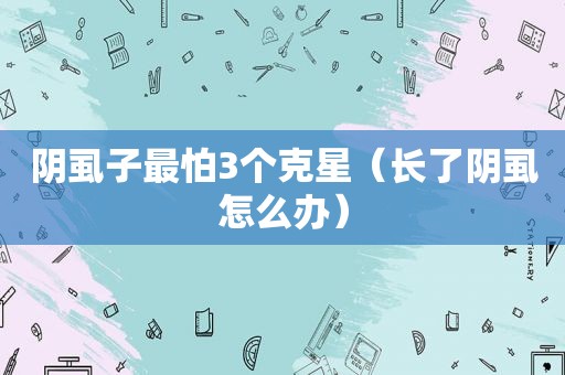 阴虱子最怕3个克星（长了阴虱怎么办）
