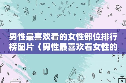 男性最喜欢看的女性部位排行榜图片（男性最喜欢看女性的什么地方）