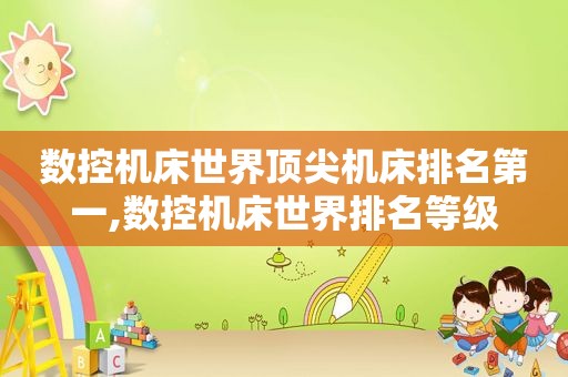 数控机床世界顶尖机床排名第一,数控机床世界排名等级