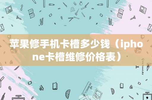 苹果修手机卡槽多少钱（iphone卡槽维修价格表）