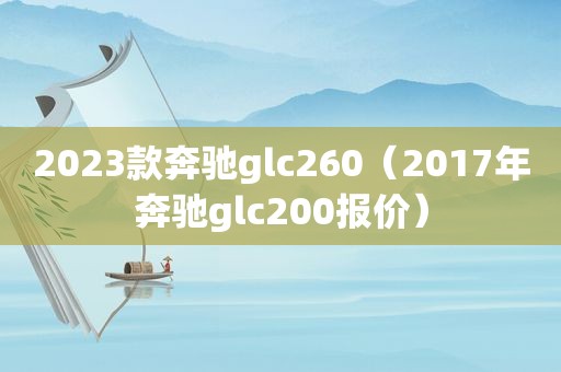 2023款奔驰glc260（2017年奔驰glc200报价）