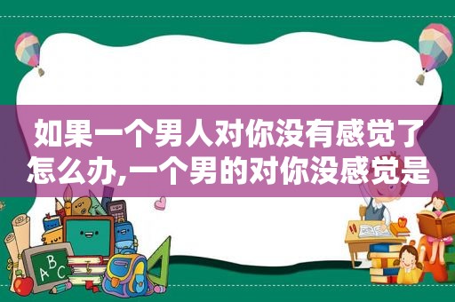 如果一个男人对你没有感觉了怎么办,一个男的对你没感觉是怎样的
