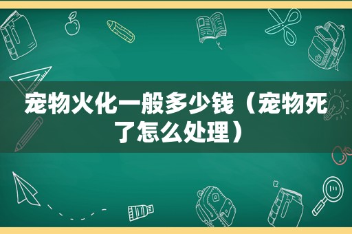 宠物火化一般多少钱（宠物死了怎么处理）