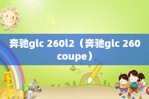 奔驰glc 260l2（奔驰glc 260coupe）