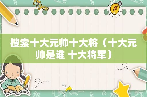 搜索十大元帅十大将（十大元帅是谁 十大将军）