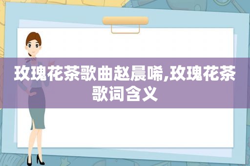 玫瑰花茶歌曲赵晨唏,玫瑰花茶歌词含义