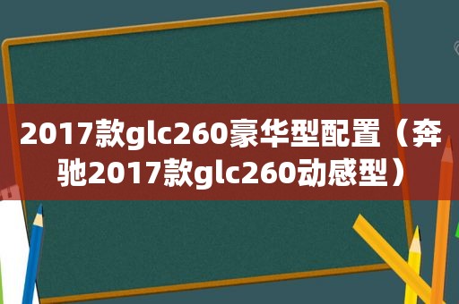 2017款glc260豪华型配置（奔驰2017款glc260动感型）