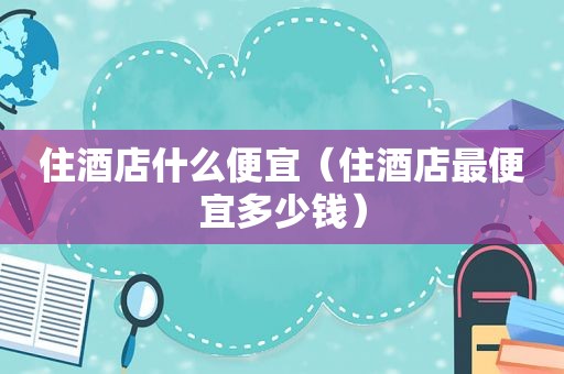 住酒店什么便宜（住酒店最便宜多少钱）