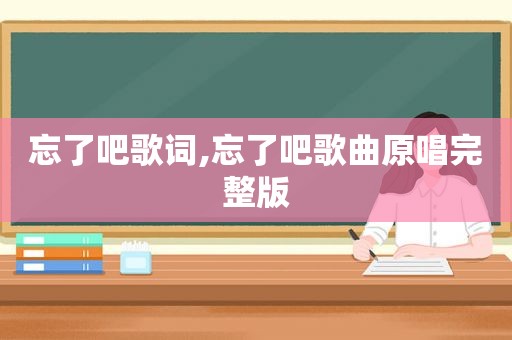 忘了吧歌词,忘了吧歌曲原唱完整版
