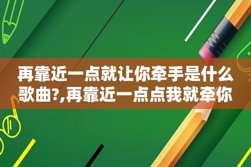 再靠近一点就让你牵手是什么歌曲?,再靠近一点点我就牵你手是什么歌
