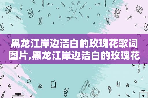 黑龙江岸边洁白的玫瑰花歌词图片,黑龙江岸边洁白的玫瑰花歌词表达什么