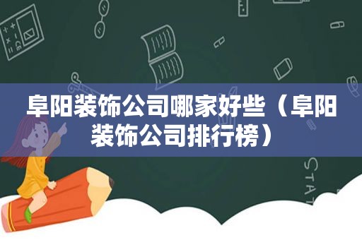 阜阳装饰公司哪家好些（阜阳装饰公司排行榜）