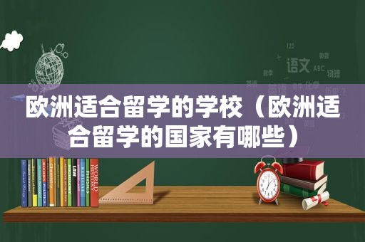 欧洲适合留学的学校（欧洲适合留学的国家有哪些）