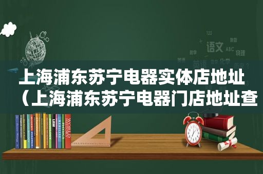 上海浦东苏宁电器实体店地址（上海浦东苏宁电器门店地址查询）