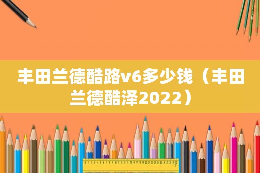 丰田兰德酷路v6多少钱（丰田兰德酷泽2022）
