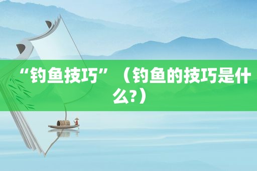 “钓鱼技巧”（钓鱼的技巧是什么?）
