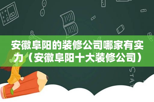安徽阜阳的装修公司哪家有实力（安徽阜阳十大装修公司）