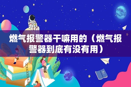 燃气报警器干嘛用的（燃气报警器到底有没有用）