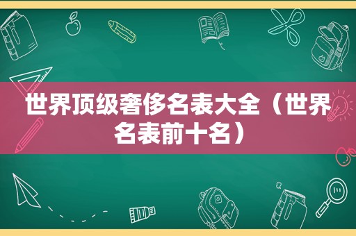 世界顶级奢侈名表大全（世界名表前十名）