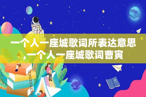 一个人一座城歌词所表达意思,一个人一座城歌词曹寅